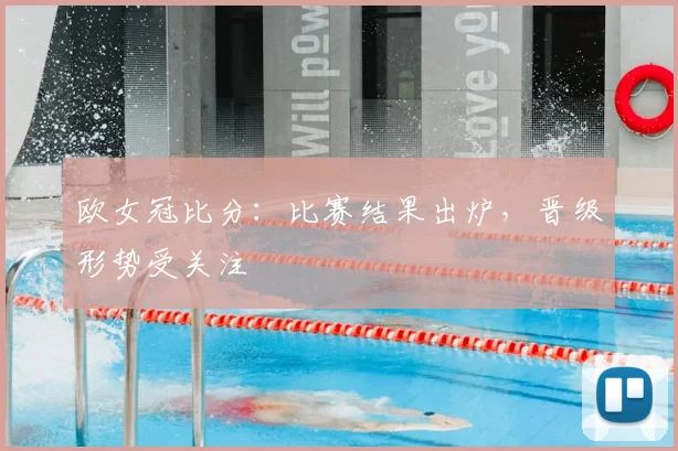 欧女冠比分：比赛结果出炉，晋级形势受关注