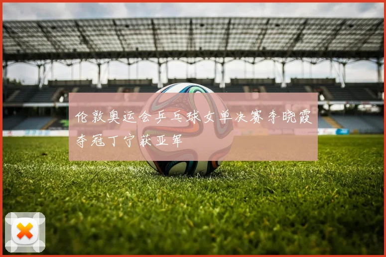 伦敦奥运会乒乓球女单决赛李晓霞夺冠丁宁获亚军