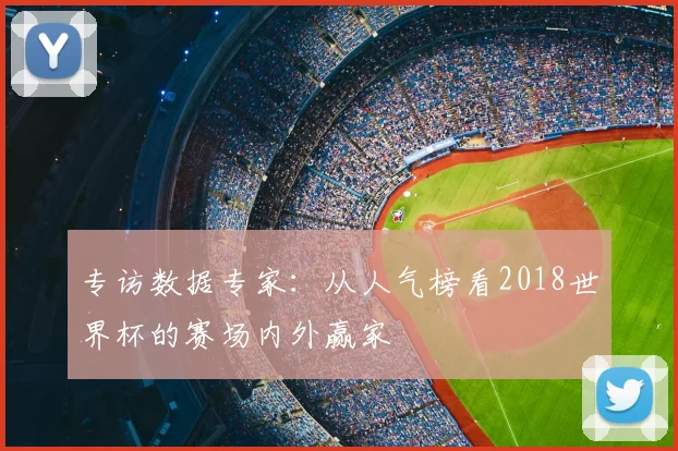 专访数据专家：从人气榜看2018世界杯的赛场内外赢家