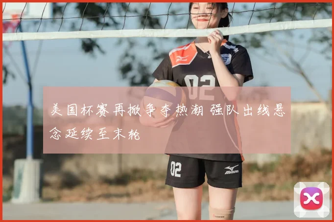 美国杯赛再掀争夺热潮 强队出线悬念延续至末轮
