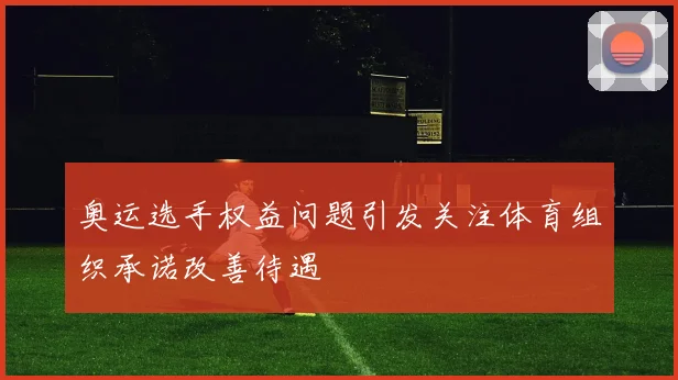 奥运选手权益问题引发关注体育组织承诺改善待遇