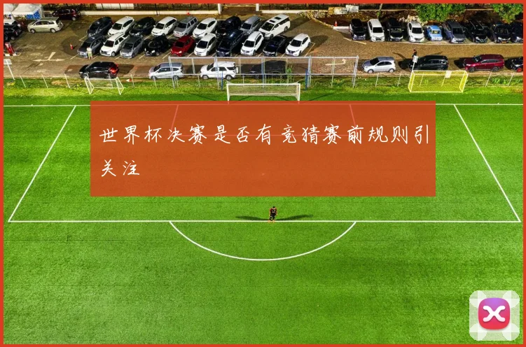 世界杯决赛是否有竞猜赛前规则引关注